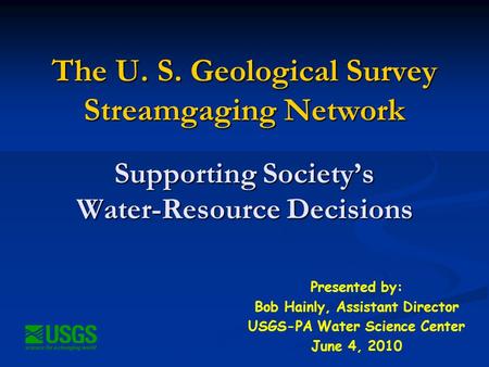 The U. S. Geological Survey Streamgaging Network Supporting Society’s Water-Resource Decisions Presented by: Bob Hainly, Assistant Director USGS-PA Water.