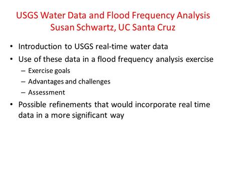 USGS Water Data and Flood Frequency Analysis Susan Schwartz, UC Santa Cruz Introduction to USGS real-time water data Use of these data in a flood frequency.