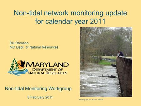 Non-tidal network monitoring update for calendar year 2011 Non-tidal Monitoring Workgroup 8 February 2011 Bill Romano MD Dept. of Natural Resources Photograph.