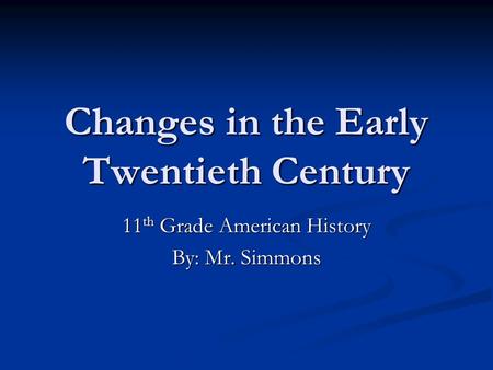 Changes in the Early Twentieth Century 11 th Grade American History By: Mr. Simmons.