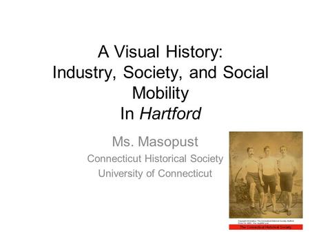 A Visual History: Industry, Society, and Social Mobility In Hartford Ms. Masopust Connecticut Historical Society University of Connecticut.