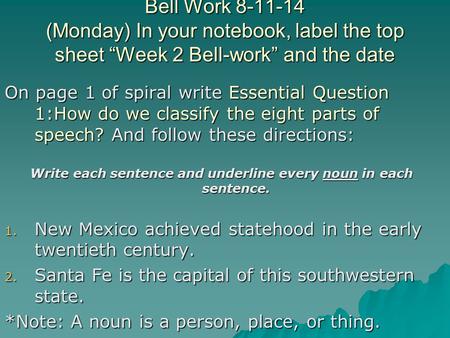 Bell Work 8-11-14 (Monday) In your notebook, label the top sheet “Week 2 Bell-work” and the date On page 1 of spiral write Essential Question 1:How do.