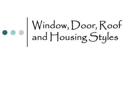 Window, Door, Roof and Housing Styles. Windows and Doors Why do we have windows? Light Ventilation Beauty Energy (heat and cold, in and out) View.