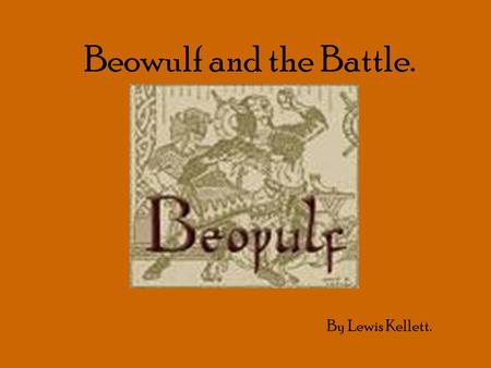 Beowulf and the Battle. By Lewis Kellett.. I am Beowulf the mighty warrior! The people of Denmark needed my help because there was a fierce ugly monster,