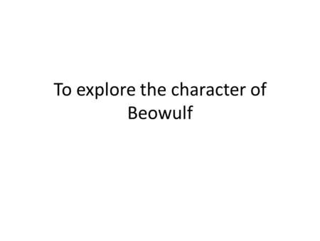 To explore the character of Beowulf. Brain storm…