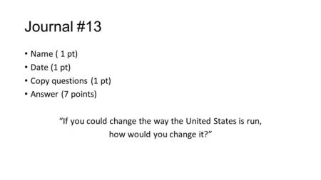 Journal #13 Name ( 1 pt) Date (1 pt) Copy questions (1 pt) Answer (7 points) “If you could change the way the United States is run, how would you change.