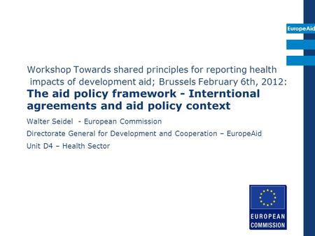 EuropeAid Workshop Towards shared principles for reporting health impacts of development aid; Brussels February 6th, 2012: The aid policy framework - Interntional.