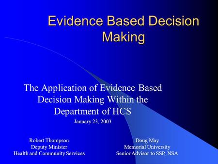 Evidence Based Decision Making The Application of Evidence Based Decision Making Within the Department of HCS January 23, 2003 Robert Thompson Deputy Minister.