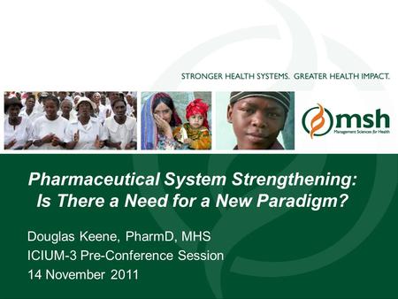 1 Pharmaceutical System Strengthening: Is There a Need for a New Paradigm? Douglas Keene, PharmD, MHS ICIUM-3 Pre-Conference Session 14 November 2011.