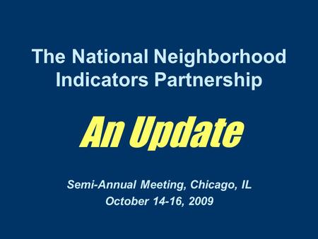 The National Neighborhood Indicators Partnership An Update Semi-Annual Meeting, Chicago, IL October 14-16, 2009.