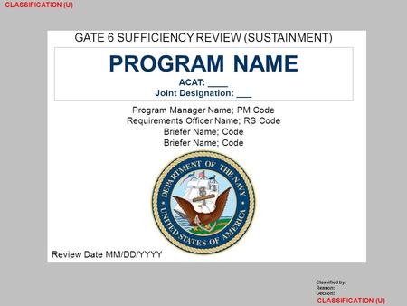 CLASSIFICATION (U) 1 GATE 6 SUFFICIENCY REVIEW (SUSTAINMENT) PROGRAM NAME ACAT: ____ Joint Designation: ___ Program Manager Name; PM Code Requirements.