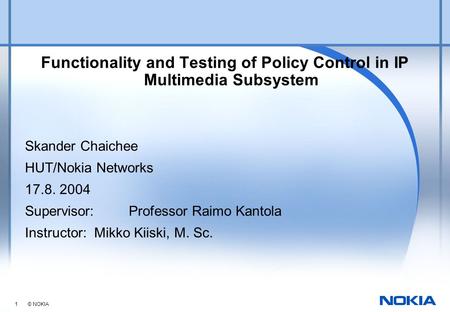 1 © NOKIA Functionality and Testing of Policy Control in IP Multimedia Subsystem Skander Chaichee HUT/Nokia Networks 17.8. 2004 Supervisor: Professor Raimo.