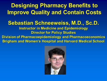 Sebastian Schneeweiss, M.D., Sc.D. Instructor in Medicine and Epidemiology Director for Policy Studies Division of Pharmacoepidemiology and Pharmacoeconomics.