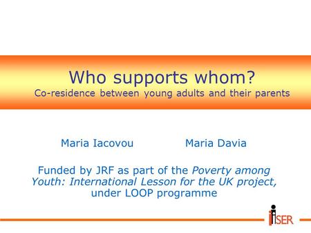 Who supports whom? Co-residence between young adults and their parents Maria IacovouMaria Davia Funded by JRF as part of the Poverty among Youth: International.