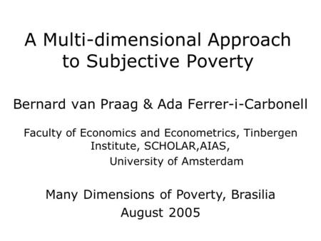 A Multi-dimensional Approach to Subjective Poverty Bernard van Praag & Ada Ferrer-i-Carbonell Faculty of Economics and Econometrics, Tinbergen Institute,