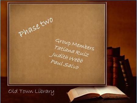 Old Town Library Group Members Tatiana Ruiz Judith Webb Paul Salvo Phase two.