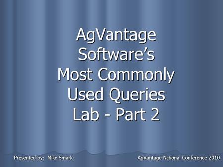 AgVantage Software’s Most Commonly Used Queries Lab - Part 2 Presented by: Mike Smark AgVantage National Conference 2010 Presented by: Mike Smark AgVantage.