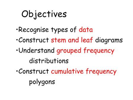 Objectives Recognise types of data Construct stem and leaf diagrams Understand grouped frequency distributions Construct cumulative frequency polygons.