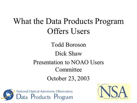 What the Data Products Program Offers Users Todd Boroson Dick Shaw Presentation to NOAO Users Committee October 23, 2003.