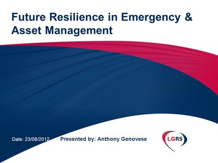 Future Resilience in Emergency & Asset Management Date: 23/08/2012 Presented by: Anthony Genovese.