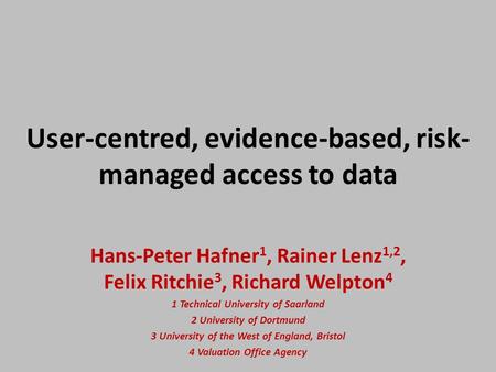 User-centred, evidence-based, risk- managed access to data Hans-Peter Hafner 1, Rainer Lenz 1,2, Felix Ritchie 3, Richard Welpton 4 1 Technical University.