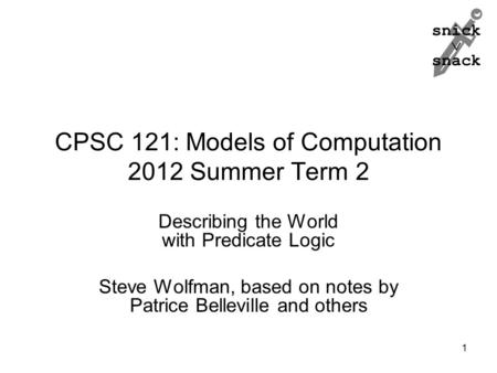 Snick  snack CPSC 121: Models of Computation 2012 Summer Term 2 Describing the World with Predicate Logic Steve Wolfman, based on notes by Patrice Belleville.