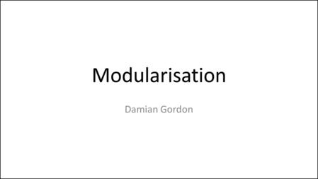 Modularisation Damian Gordon. Modularisation Let’s imagine we had code as follows: