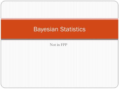 Not in FPP Bayesian Statistics. The Frequentist paradigm Defines probability as a long-run frequency independent, identical trials Looks at parameters.