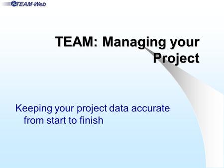 TEAM: Managing your Project Keeping your project data accurate from start to finish.