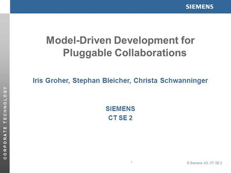 © Siemens AG, CT SE 2 C O R P O R A T E T E C H N O L O G Y 1 Model-Driven Development for Pluggable Collaborations Iris Groher, Stephan Bleicher, Christa.