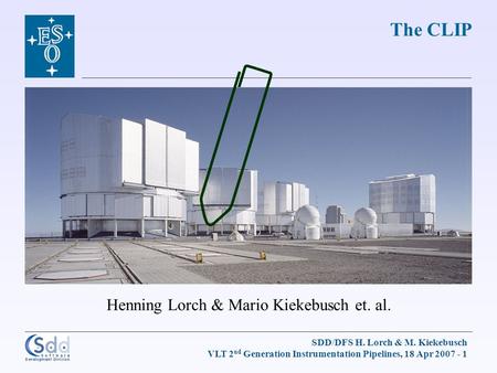 SDD/DFS H. Lorch & M. Kiekebusch VLT 2 nd Generation Instrumentation Pipelines, 18 Apr 2007 - 1 Henning Lorch & Mario Kiekebusch et. al. The CLIP.