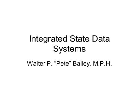 Integrated State Data Systems Walter P. “Pete” Bailey, M.P.H.