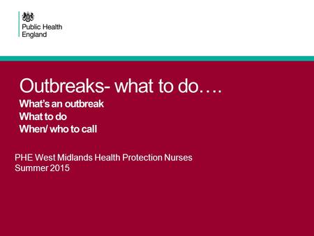 PHE West Midlands Health Protection Nurses Summer 2015 Outbreaks- what to do…. What’s an outbreak What to do When/ who to call.