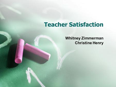 Teacher Satisfaction Whitney Zimmerman Christine Henry.