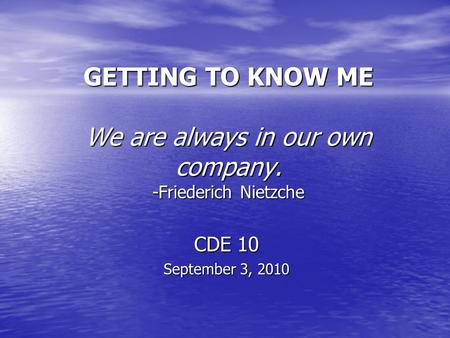 GETTING TO KNOW ME We are always in our own company. -Friederich Nietzche CDE 10 September 3, 2010.