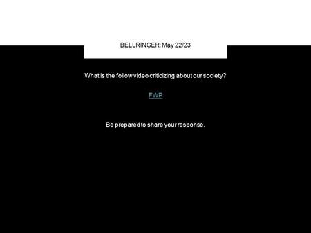 What is the follow video criticizing about our society? FWP Be prepared to share your response. BELLRINGER: May 22/23.