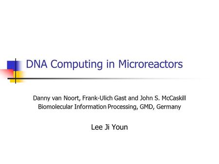 DNA Computing in Microreactors Danny van Noort, Frank-Ulich Gast and John S. McCaskill Biomolecular Information Processing, GMD, Germany Lee Ji Youn.