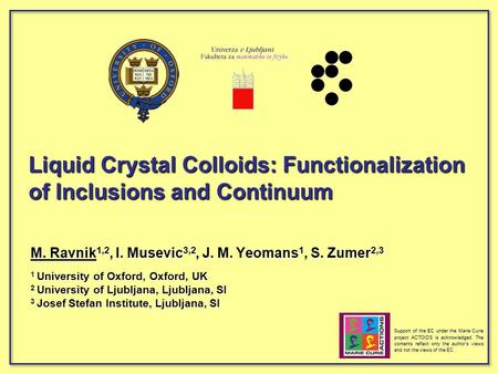 Liquid Crystal Colloids: Functionalization of Inclusions and Continuum M. Ravnik 1,2, I. Musevic 3,2, J. M. Yeomans 1, S. Zumer 2,3 1 University of Oxford,