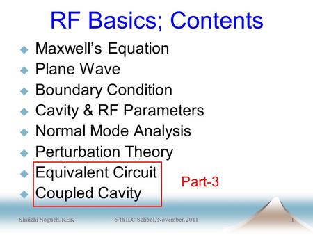 Shuichi Noguch, KEK6-th ILC School, November, 20111 RF Basics; Contents  Maxwell’s Equation  Plane Wave  Boundary Condition  Cavity & RF Parameters.