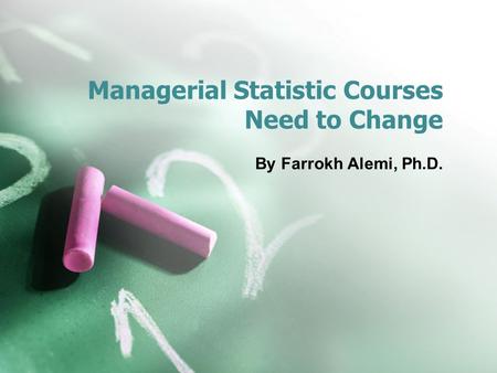 Managerial Statistic Courses Need to Change By Farrokh Alemi, Ph.D.