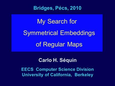 Bridges, Pécs, 2010 My Search for Symmetrical Embeddings of Regular Maps EECS Computer Science Division University of California, Berkeley Carlo H. Séquin.