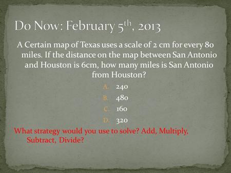 A Certain map of Texas uses a scale of 2 cm for every 80 miles. If the distance on the map between San Antonio and Houston is 6cm, how many miles is San.