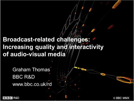 R&D  BBC MMX Broadcast-related challenges: Increasing quality and interactivity of audio-visual media Graham Thomas BBC R&D www.bbc.co.uk/rd.