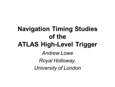 Navigation Timing Studies of the ATLAS High-Level Trigger Andrew Lowe Royal Holloway, University of London.