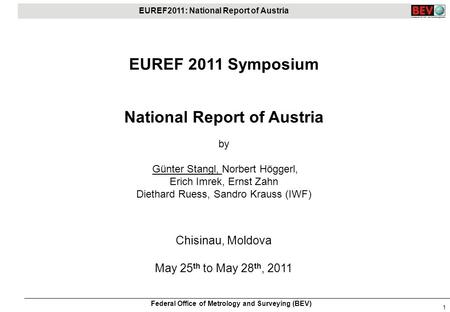 EUREF2011: National Report of Austria Federal Office of Metrology and Surveying (BEV) 1 EUREF 2011 Symposium National Report of Austria by Günter Stangl,