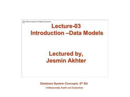 Database System Concepts, 6 th Ed. ©Silberschatz, Korth and Sudarshan Lecture-03 Introduction –Data Models Lectured by, Jesmin Akhter.