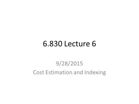 6.830 Lecture 6 9/28/2015 Cost Estimation and Indexing.