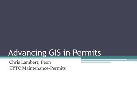 Advancing GIS in Permits Chris Lambert, Peon KYTC Maintenance-Permits.