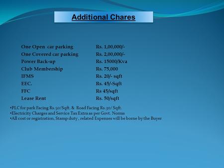 One Open car parkingRs. 1,00,000/- One Covered car parkingRs. 2,00,000/- Power Back-upRs. 15000/Kva Club MembershipRs. 75,000 IFMSRs. 20/- sqft EEC.Rs.