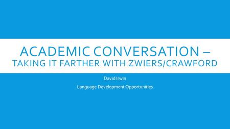 ACADEMIC CONVERSATION – TAKING IT FARTHER WITH ZWIERS/CRAWFORD David Irwin Language Development Opportunities.